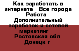 Как заработать в интернете - Все города Работа » Дополнительный заработок и сетевой маркетинг   . Ростовская обл.,Донецк г.